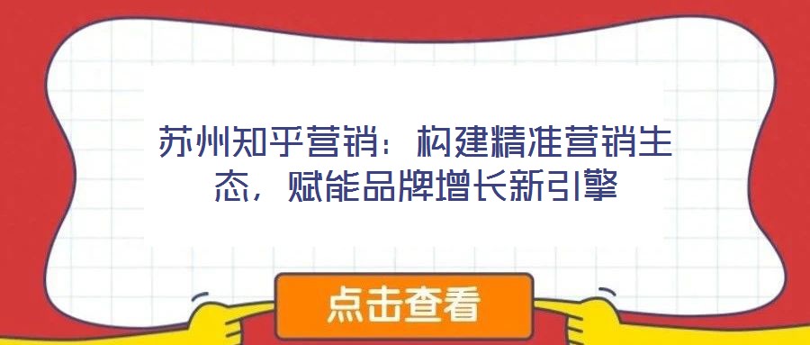 蘇州知乎營銷：構建精準營銷生態，賦能品牌增長新引擎