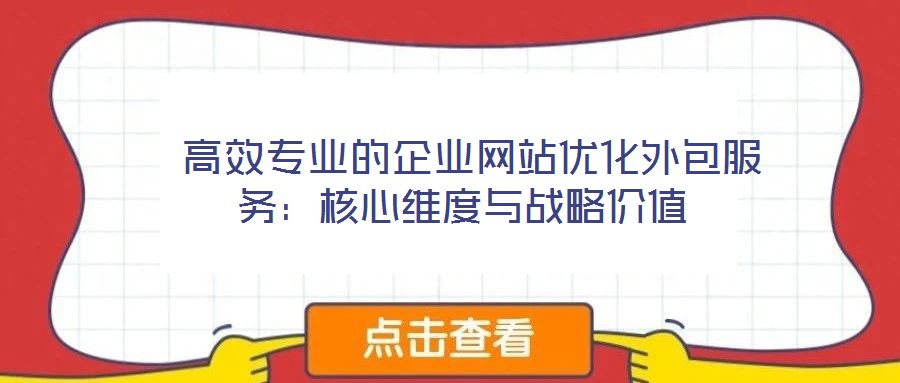  高效專業(yè)的企業(yè)網(wǎng)站優(yōu)化外包服務(wù)：核心維度與戰(zhàn)略價(jià)值