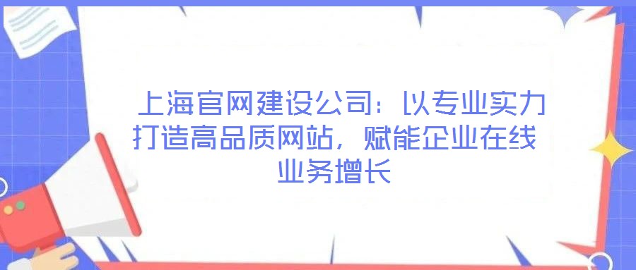  上海官網(wǎng)建設(shè)公司：以專業(yè)實(shí)力打造高品質(zhì)網(wǎng)站，賦能企業(yè)在線業(yè)務(wù)增長