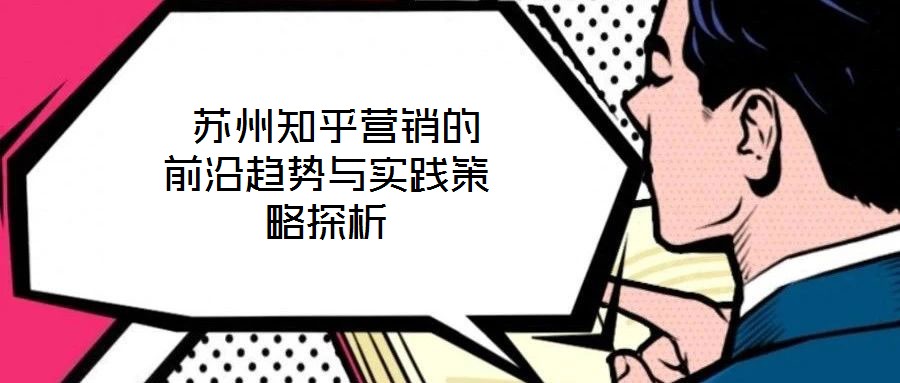  蘇州知乎營銷的前沿趨勢與實踐策略探析