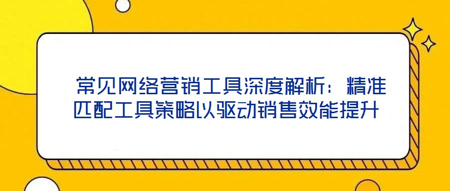  常見網(wǎng)絡(luò)營(yíng)銷工具深度解析：精準(zhǔn)匹配工具策略以驅(qū)動(dòng)銷售效能提升