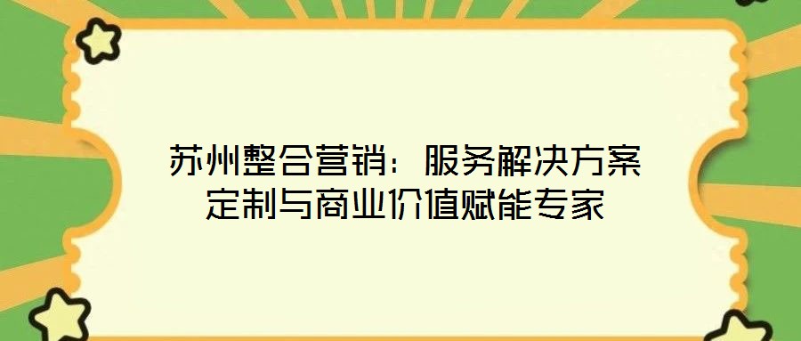 蘇州整合營(yíng)銷(xiāo)：服務(wù)解決方案定制與商業(yè)價(jià)值賦能專(zhuān)家