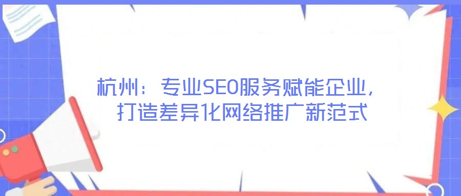 杭州：專業(yè)SEO服務(wù)賦能企業(yè)，打造差異化網(wǎng)絡(luò)推廣新范式
