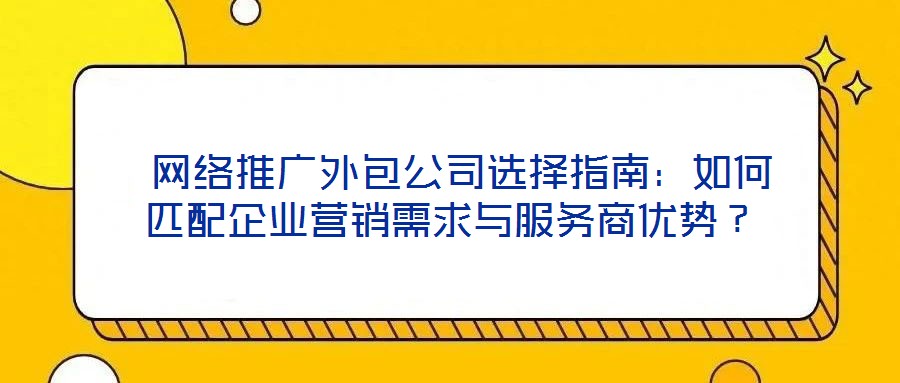  網(wǎng)絡(luò)推廣外包公司選擇指南：如何匹配企業(yè)營銷需求與服務(wù)商優(yōu)勢？