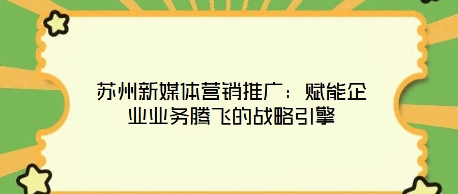 蘇州新媒體營銷推廣：賦能企業業務騰飛的戰略引擎