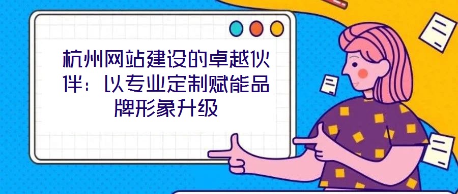 杭州網站建設的卓越伙伴：以專業定制賦能品牌形象升級