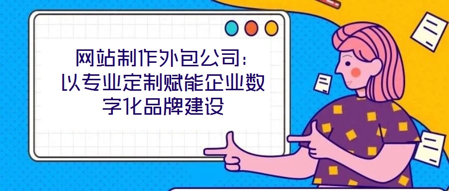  網站制作外包公司：以專業定制賦能企業數字化品牌建設