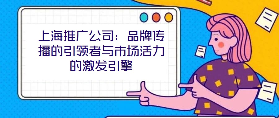 上海推廣公司：品牌傳播的引領(lǐng)者與市場活力的激發(fā)引擎
