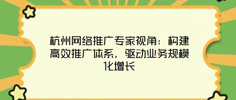 杭州網(wǎng)絡(luò)推廣專家視角：構(gòu)建高效推廣體系，驅(qū)動(dòng)業(yè)務(wù)規(guī)模化增長(zhǎng)