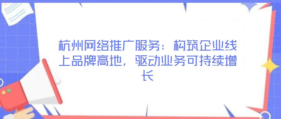 杭州網(wǎng)絡推廣服務：構(gòu)筑企業(yè)線上品牌高地，驅(qū)動業(yè)務可持續(xù)增長