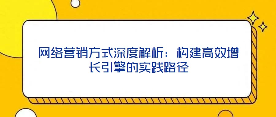 網(wǎng)絡(luò)營(yíng)銷(xiāo)方式深度解析：構(gòu)建高效增長(zhǎng)引擎的實(shí)踐路徑