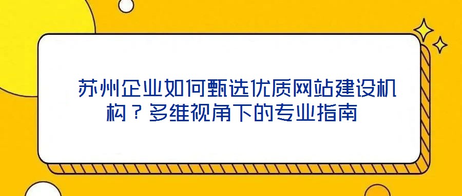  蘇州企業如何甄選優質網站建設機構？多維視角下的專業指南