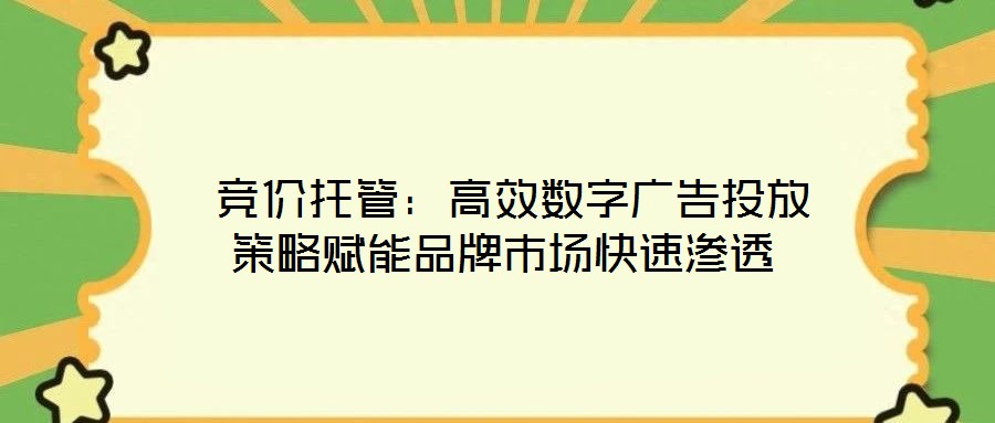  競價托管：高效數字廣告投放策略賦能品牌市場快速滲透