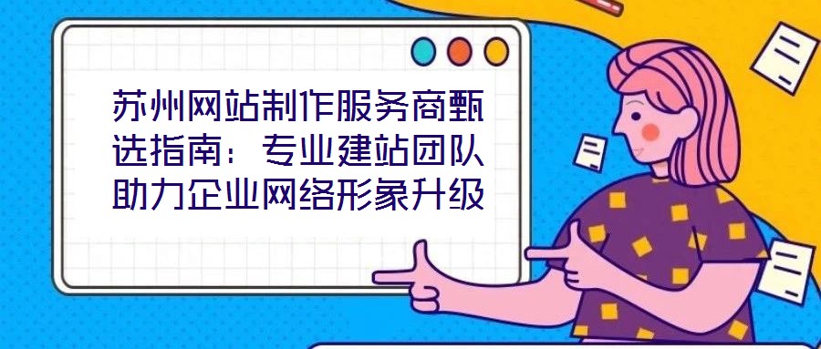 蘇州網(wǎng)站制作服務(wù)商甄選指南：專(zhuān)業(yè)建站團(tuán)隊(duì)助力企業(yè)網(wǎng)絡(luò)形象升級(jí)