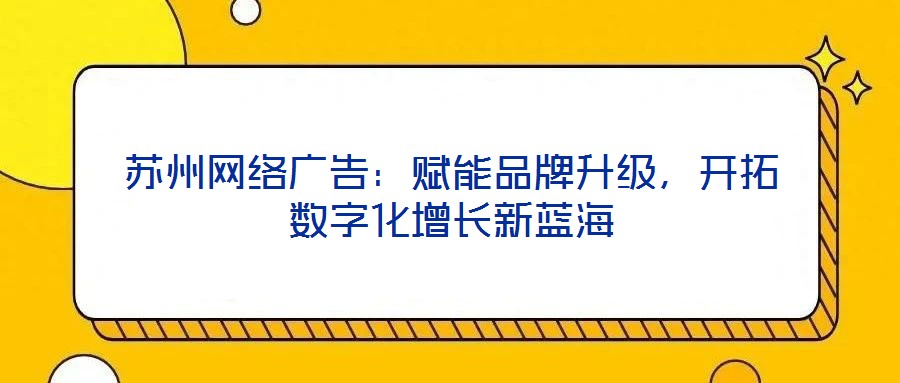 蘇州網(wǎng)絡(luò)廣告：賦能品牌升級，開拓數(shù)字化增長新藍(lán)海