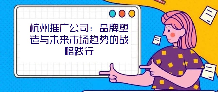杭州推廣公司：品牌塑造與未來(lái)市場(chǎng)趨勢(shì)的戰(zhàn)略踐行