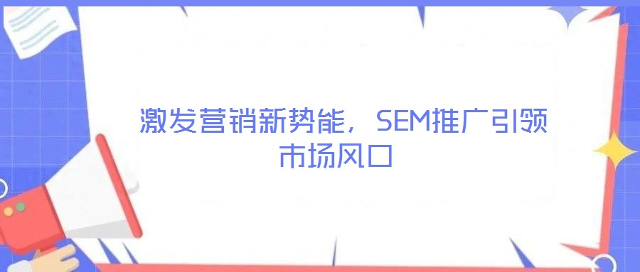  激發營銷新勢能，SEM推廣引領市場風口