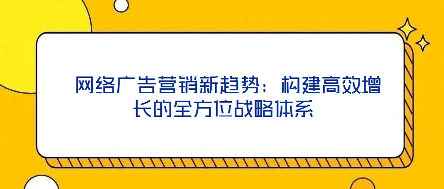  網(wǎng)絡(luò)廣告營(yíng)銷(xiāo)新趨勢(shì)：構(gòu)建高效增長(zhǎng)的全方位戰(zhàn)略體系