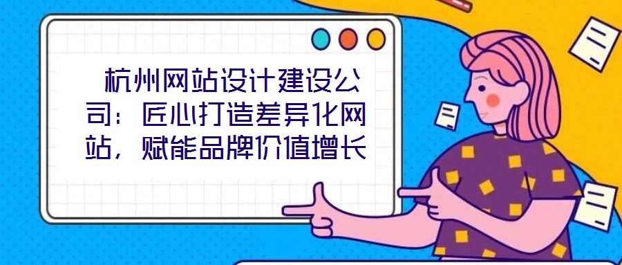  杭州網(wǎng)站設(shè)計(jì)建設(shè)公司：匠心打造差異化網(wǎng)站，賦能品牌價(jià)值增長