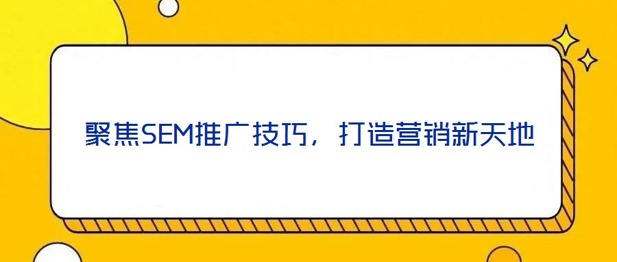 聚焦SEM推廣技巧，打造營銷新天地