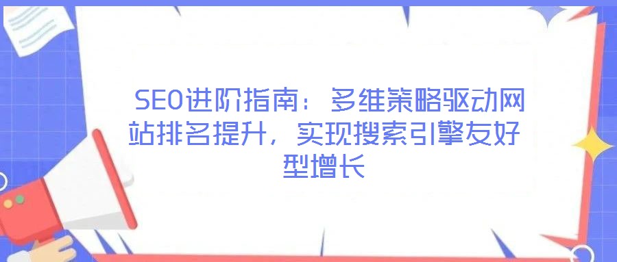  SEO進階指南：多維策略驅動網站排名提升，實現搜索引擎友好型增長