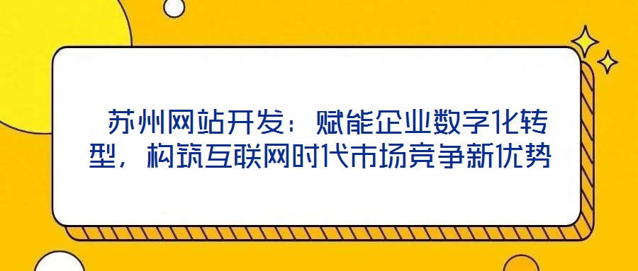  蘇州網站開發：賦能企業數字化轉型，構筑互聯網時代市場競爭新優勢