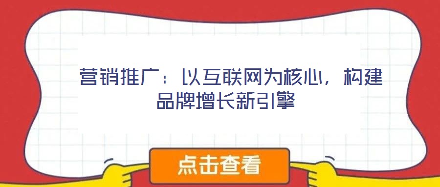  營銷推廣：以互聯網為核心，構建品牌增長新引擎