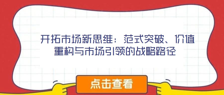  開(kāi)拓市場(chǎng)新思維：范式突破、價(jià)值重構(gòu)與市場(chǎng)引領(lǐng)的戰(zhàn)略路徑