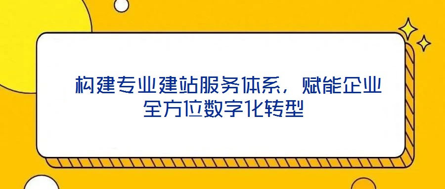  構建專業建站服務體系，賦能企業全方位數字化轉型