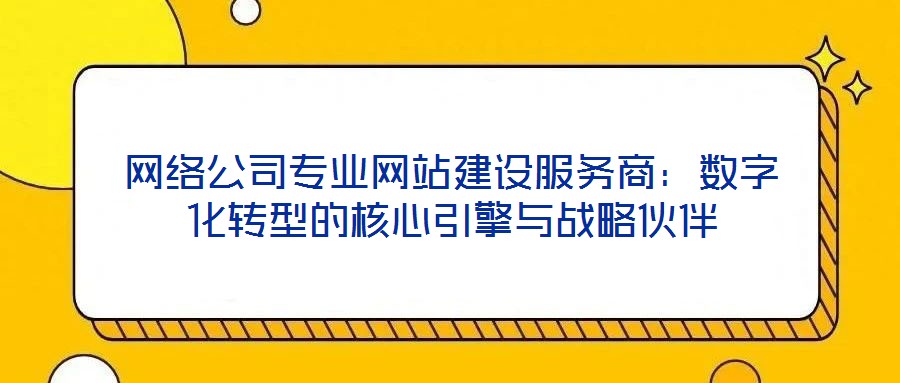 網絡公司專業網站建設服務商：數字化轉型的核心引擎與戰略伙伴