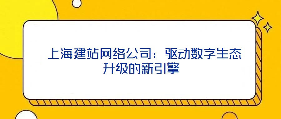  上海建站網(wǎng)絡(luò)公司：驅(qū)動(dòng)數(shù)字生態(tài)升級的新引擎
