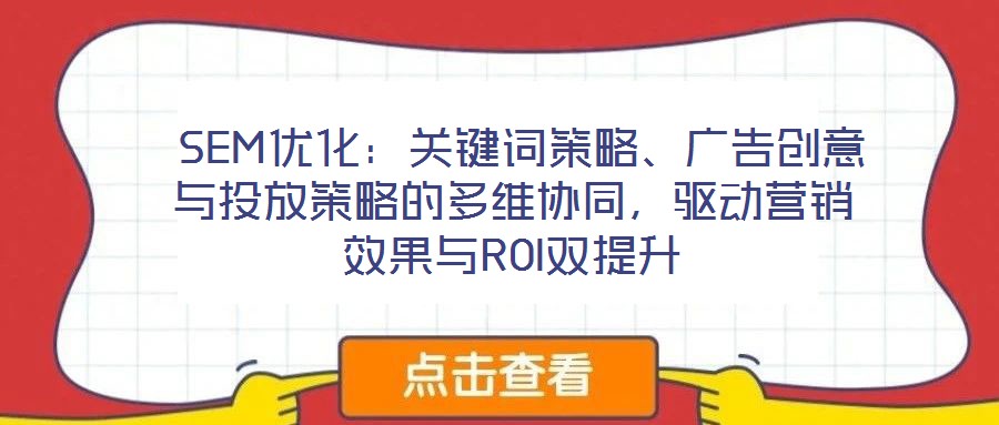  SEM優(yōu)化：關(guān)鍵詞策略、廣告創(chuàng)意與投放策略的多維協(xié)同，驅(qū)動(dòng)營(yíng)銷效果與ROI雙提升