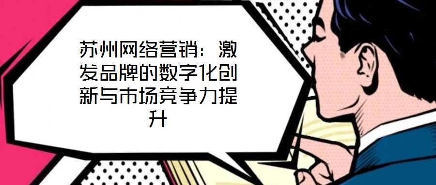蘇州網絡營銷：激發品牌的數字化創新與市場競爭力提升