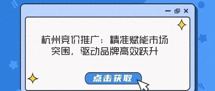 杭州競價推廣：精準賦能市場突圍，驅動品牌高效躍升