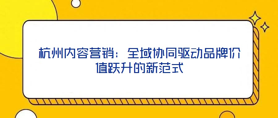杭州內(nèi)容營銷：全域協(xié)同驅(qū)動品牌價(jià)值躍升的新范式