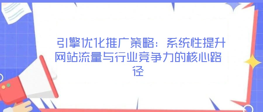  引擎優(yōu)化推廣策略：系統(tǒng)性提升網站流量與行業(yè)競爭力的核心路徑
