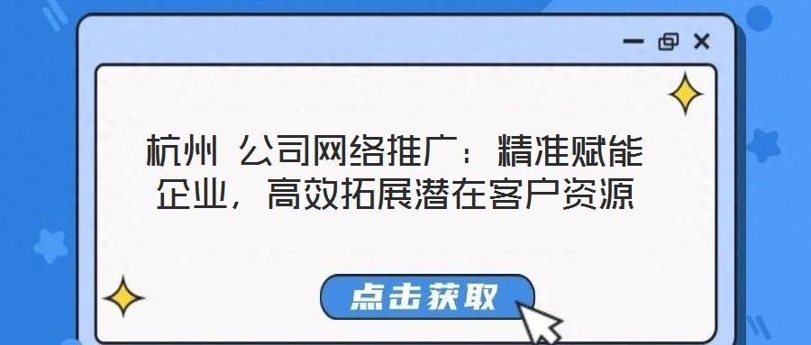 杭州 公司網絡推廣：精準賦能企業，高效拓展潛在客戶資源