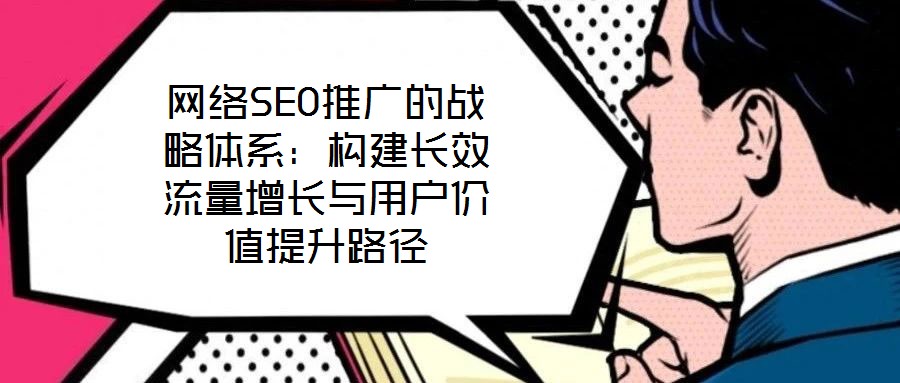 網絡SEO推廣的戰略體系：構建長效流量增長與用戶價值提升路徑