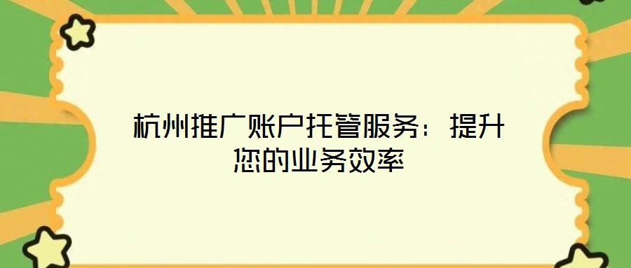 杭州推廣賬戶托管服務(wù)：提升您的業(yè)務(wù)效率