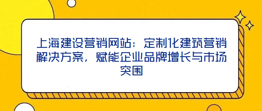 上海建設(shè)營銷網(wǎng)站：定制化建筑營銷解決方案，賦能企業(yè)品牌增長與市場突圍