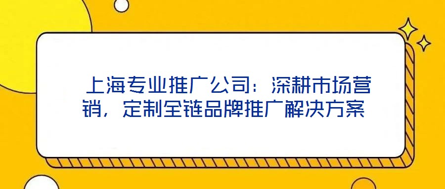  上海專業(yè)推廣公司：深耕市場(chǎng)營(yíng)銷，定制全鏈品牌推廣解決方案