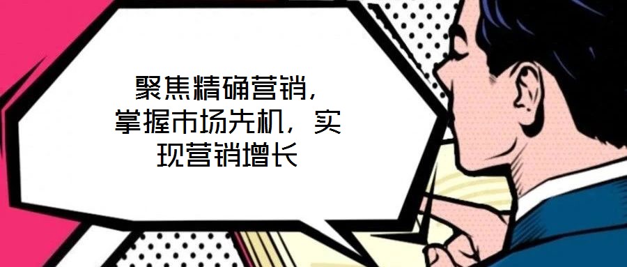  聚焦精確營(yíng)銷，掌握市場(chǎng)先機(jī)，實(shí)現(xiàn)營(yíng)銷增長(zhǎng)
