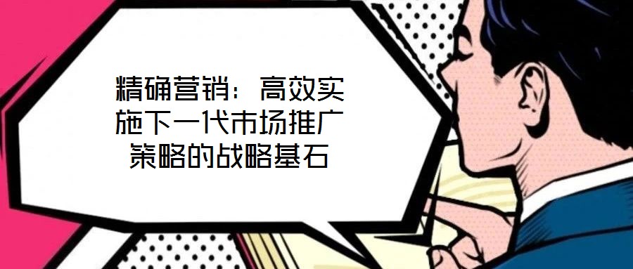 精確營(yíng)銷(xiāo)：高效實(shí)施下一代市場(chǎng)推廣策略的戰(zhàn)略基石