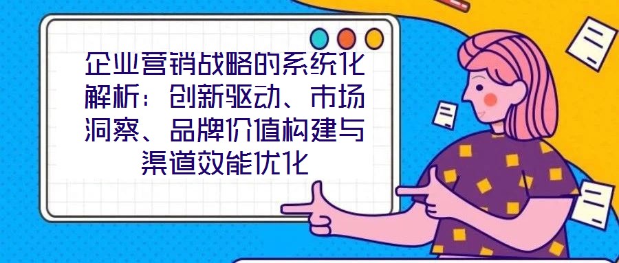 企業營銷戰略的系統化解析：創新驅動、市場洞察、品牌價值構建與渠道效能優化