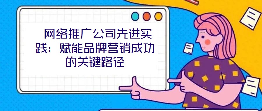  網絡推廣公司先進實踐：賦能品牌營銷成功的關鍵路徑