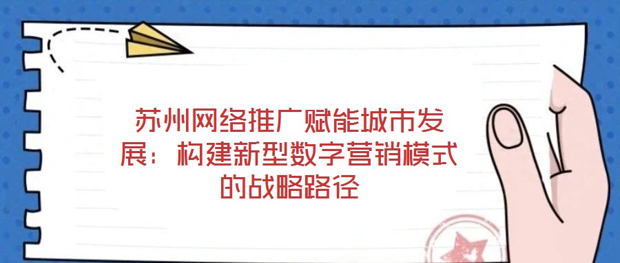 蘇州網絡推廣賦能城市發展：構建新型數字營銷模式的戰略路徑