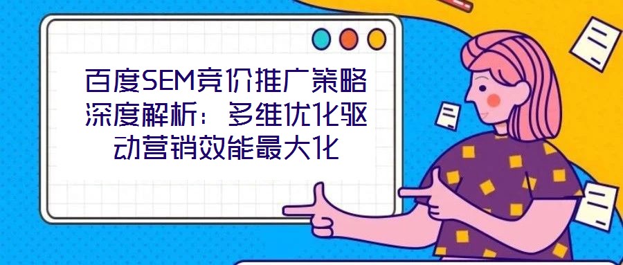 百度SEM競價推廣策略深度解析：多維優(yōu)化驅動營銷效能最大化