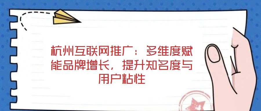杭州互聯(lián)網(wǎng)推廣：多維度賦能品牌增長，提升知名度與用戶粘性
