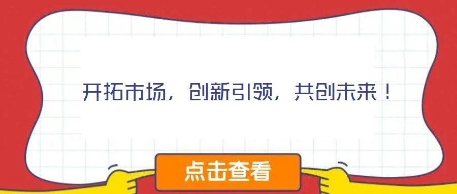  開拓市場(chǎng)，創(chuàng)新引領(lǐng)，共創(chuàng)未來(lái)！