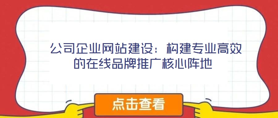  公司企業網站建設：構建專業高效的在線品牌推廣核心陣地